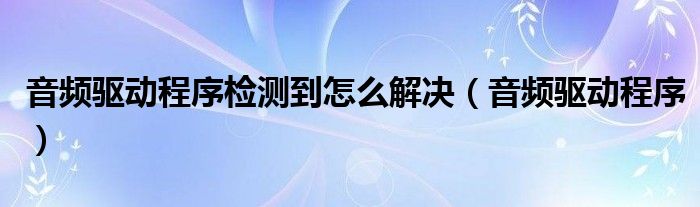 音频驱动程序检测到怎么解决(音频驱动程序)