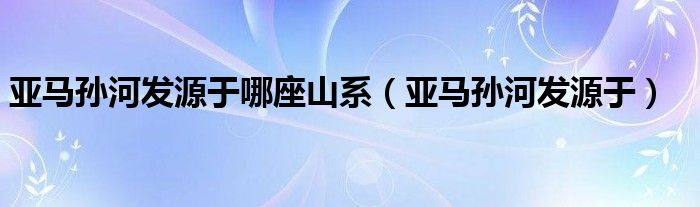 亚马孙河发源于哪座山系（亚马孙河发源于）