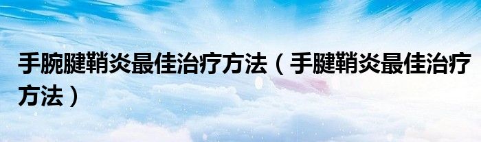 手腕腱鞘炎最佳治疗方法(手腱鞘炎最佳治疗方法)