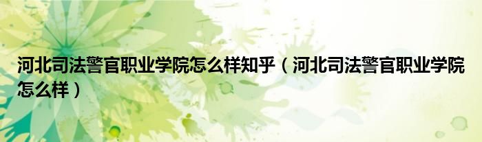 河北司法警官职业学院怎么样知乎(河北司法警官职业学院怎么样)