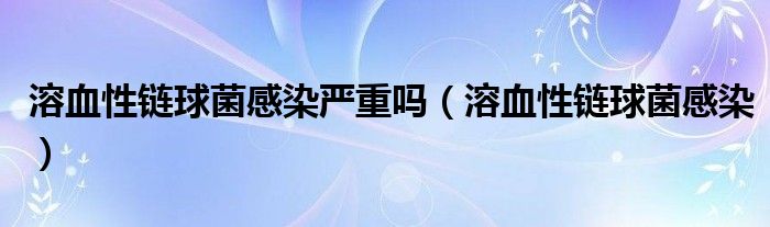溶血性链球菌感染严重吗(溶血性链球菌感染)