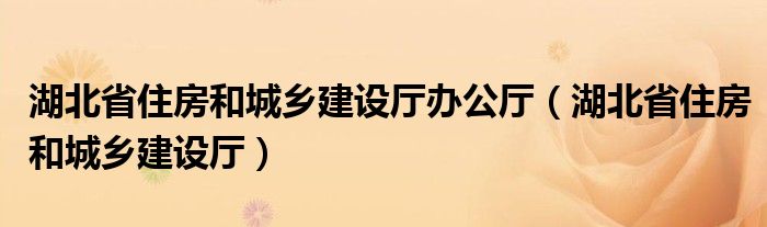 湖北省住房和城乡建设厅办公厅（湖北省住房和城乡建设厅）
