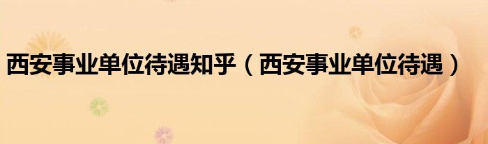 西安事业单位待遇知乎(西安事业单位待遇)
