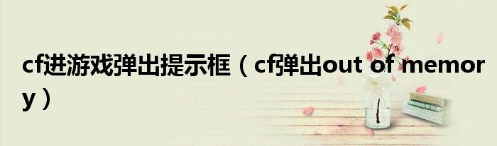 cf进游戏弹出提示框（cf弹出out of memory）