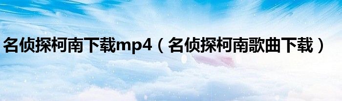 名侦探柯南下载mp4（名侦探柯南歌曲下载）