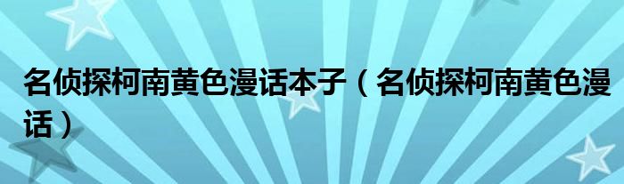 名侦探柯南黄色漫话本子(名侦探柯南黄色漫话)