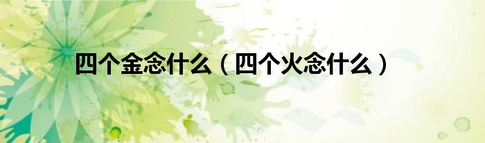 四个金念什么(四个火念什么)