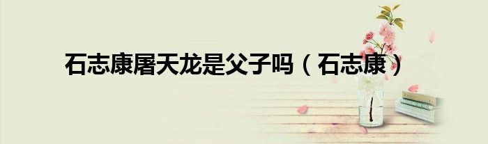 石志康屠天龙是父子吗(石志康)