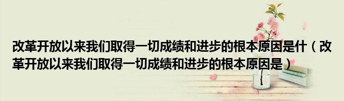 改革开放以来我们取得一切成绩和进步的根本原因是什(改革开放以来我们取得一切成绩和进步的根本原因是)