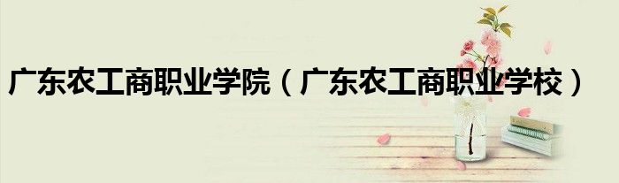 广东农工商职业学院(广东农工商职业学校)