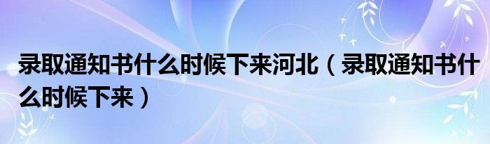 录取通知书什么时候下来河北(录取通知书什么时候下来)
