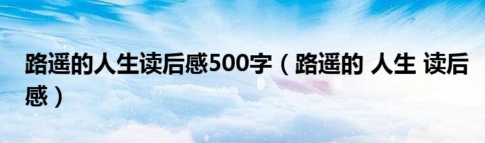 路遥的人生读后感500字(路遥的 人生 读后感)
