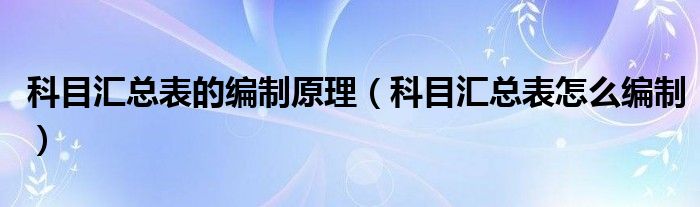 科目汇总表的编制原理(科目汇总表怎么编制)