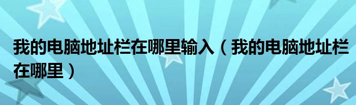 我的电脑地址栏在哪里输入(我的电脑地址栏在哪里)