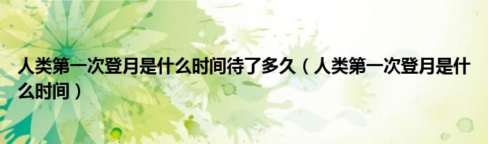人类第一次登月是什么时间待了多久(人类第一次登月是什么时间)