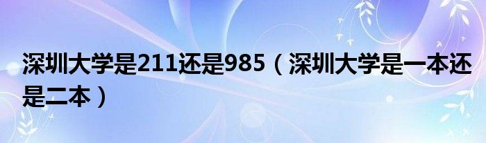 深圳大学是211还是985(深圳大学是一本还是二本)