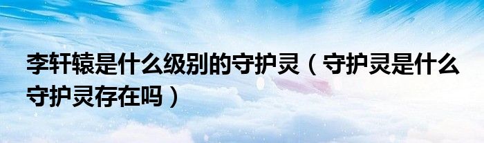 李轩辕是什么级别的守护灵(守护灵是什么 守护灵存在吗)