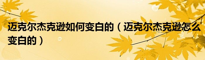 迈克尔杰克逊如何变白的(迈克尔杰克逊怎么变白的)