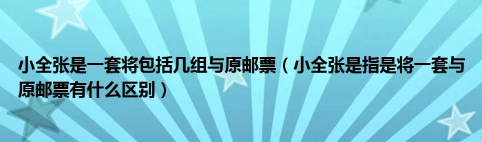 小全张是一套将包括几组与原邮票(小全张是指是将一套与原邮票有什么区别)