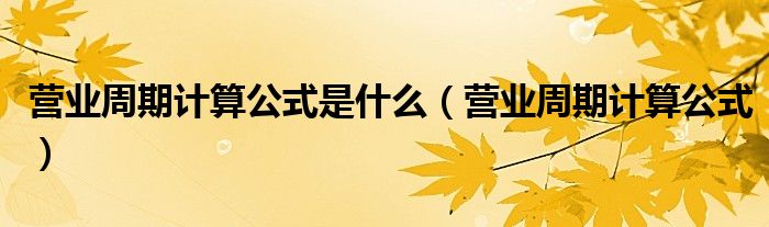 营业周期计算公式是什么(营业周期计算公式)