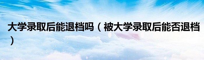 大学录取后能退档吗(被大学录取后能否退档)