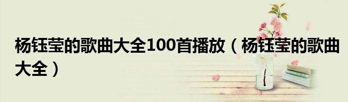杨钰莹的歌曲大全100首播放(杨钰莹的歌曲大全)
