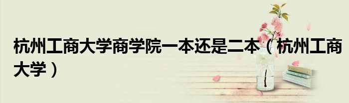 杭州工商大学商学院一本还是二本(杭州工商大学)