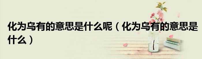 化为乌有的意思是什么呢(化为乌有的意思是什么)