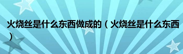火烧丝是什么东西做成的(火烧丝是什么东西)