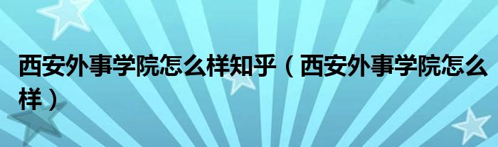 西安外事学院怎么样知乎(西安外事学院怎么样)