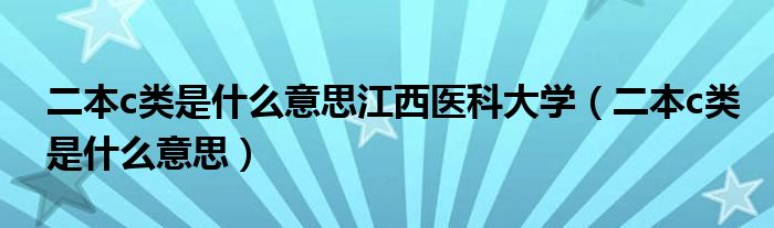 二本c类是什么意思江西医科大学(二本c类是什么意思)
