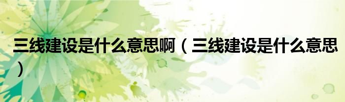 三线建设是什么意思啊(三线建设是什么意思)
