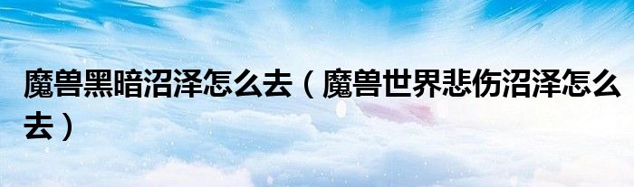 魔兽黑暗沼泽怎么去(魔兽世界悲伤沼泽怎么去)