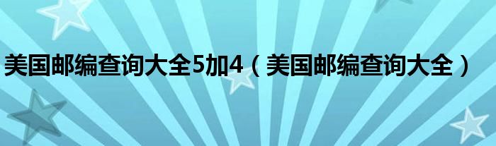 美国邮编查询大全5加4(美国邮编查询大全)