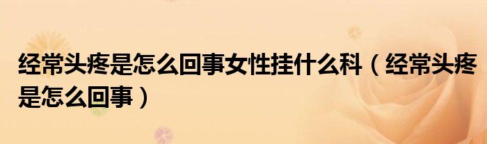 经常头疼是怎么回事女性挂什么科(经常头疼是怎么回事)