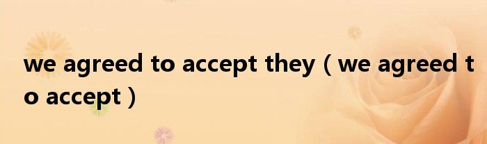 we agreed to accept they(we agreed to accept)