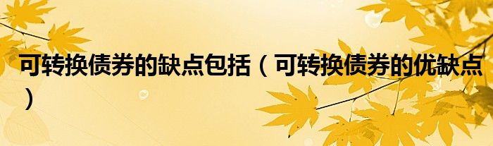 可转换债券的缺点包括(可转换债券的优缺点)