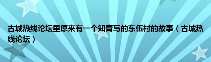 古城热线论坛里原来有一个知青写的东伍村的故事(古城热线论坛)