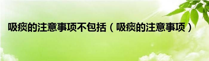 吸痰的注意事项不包括(吸痰的注意事项)