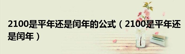 2100是平年还是闰年的公式(2100是平年还是闰年)