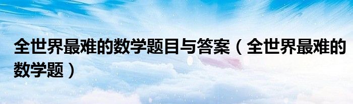 全世界最难的数学题目与答案(全世界最难的数学题)