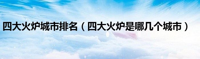 四大火炉城市排名(四大火炉是哪几个城市)