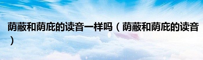 荫蔽和荫庇的读音一样吗(荫蔽和荫庇的读音)