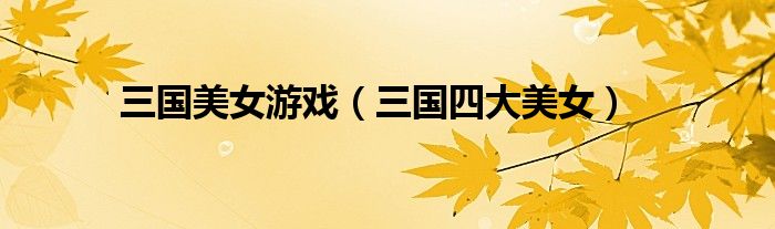 三国美女游戏(三国四大美女)