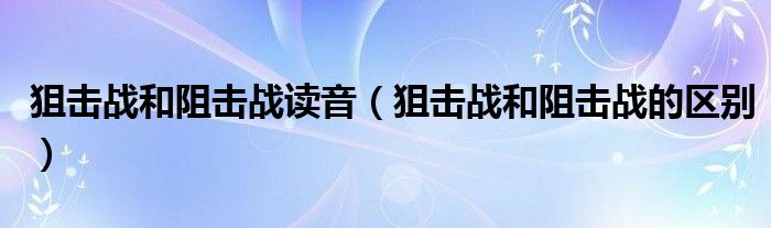 狙击战和阻击战读音(狙击战和阻击战的区别)
