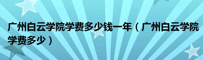广州白云学院学费多少钱一年(广州白云学院学费多少)