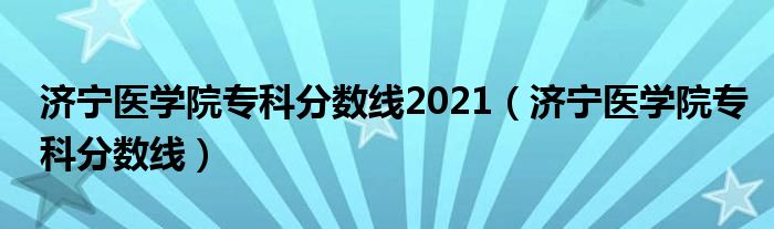 济宁医学院专科分数线2021(济宁医学院专科分数线)