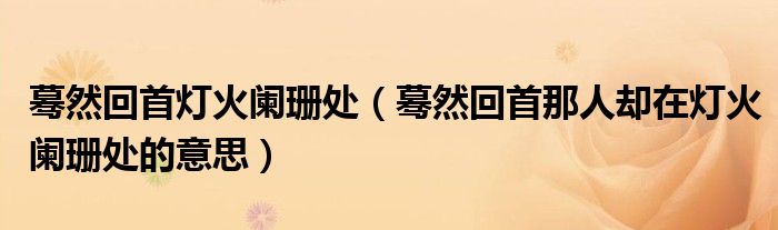 蓦然回首灯火阑珊处(蓦然回首那人却在灯火阑珊处的意思)