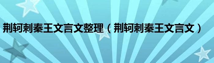 荆轲刺秦王文言文整理(荆轲刺秦王文言文)