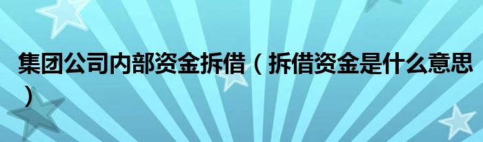 集团公司内部资金拆借(拆借资金是什么意思)